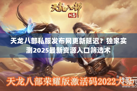 天龙八部私服发布网更新延迟？独家实测2025最新资源入口筛选术