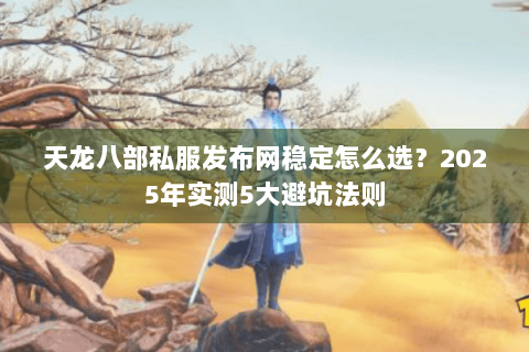 天龙八部私服发布网稳定怎么选？2025年实测5大避坑法则