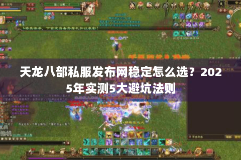 天龙八部私服发布网稳定怎么选?2025年实测5大避坑法则 天龙八部私服发布网稳定怎么选?2025年实测5大避坑法则