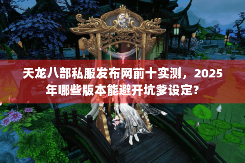 天龙八部私服发布网前十实测,2025年哪些版本能避开坑爹设定? 天龙八部私服发布网前十实测,2025年哪些版本能避开坑爹设定?
