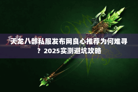 天龙八部私服发布网良心推荐为何难寻?2025实测避坑攻略 天龙八部私服发布网良心推荐为何难寻?2025实测避坑攻略