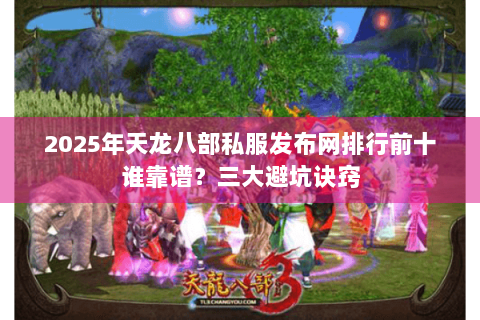 2025年天龙八部私服发布网排行前十谁靠谱?三大避坑诀窍 2025年天龙八部私服发布网排行前十谁靠谱?三大避坑诀窍