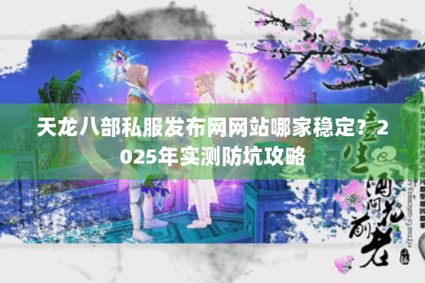 天龙八部私服发布网网站哪家稳定?2025年实测防坑攻略 天龙八部私服发布网网站哪家稳定?2025年实测防坑攻略