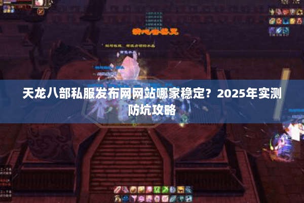天龙八部私服发布网网站哪家稳定?2025年实测防坑攻略 天龙八部私服发布网网站哪家稳定?2025年实测防坑攻略