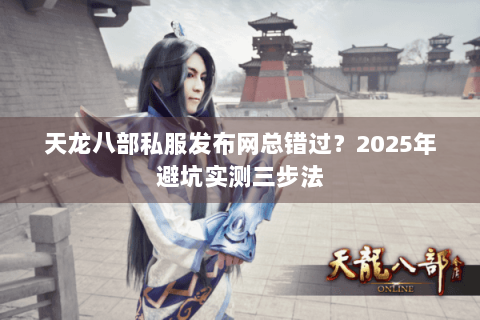 天龙八部私服发布网总错过？2025年避坑实测三步法
