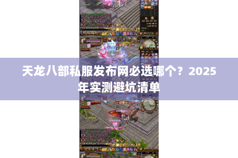 天龙八部私服发布网必选哪个？2025年实测避坑清单