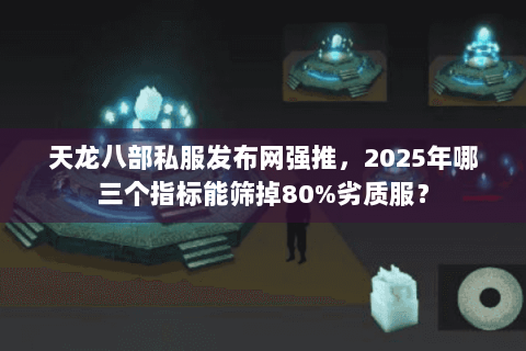 天龙八部私服发布网强推，2025年哪三个指标能筛掉80%劣质服？