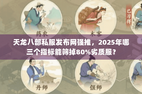 天龙八部私服发布网强推，2025年哪三个指标能筛掉80%劣质服？