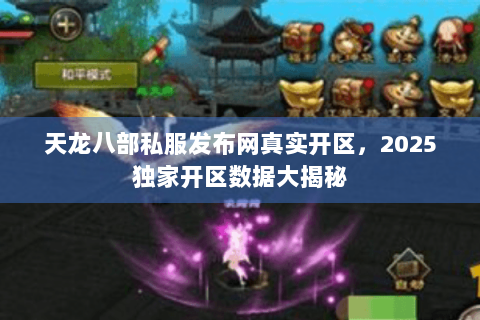 天龙八部私服发布网真实开区,2025独家开区数据大揭秘 天龙八部私服发布网真实开区,2025独家开区数据大揭秘