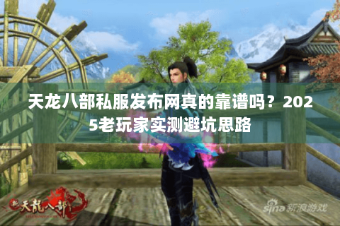 天龙八部私服发布网真的靠谱吗？2025老玩家实测避坑思路