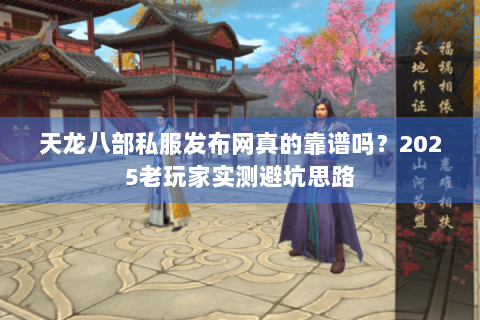 天龙八部私服发布网真的靠谱吗?2025老玩家实测避坑思路 天龙八部私服发布网真的靠谱吗?2025老玩家实测避坑思路