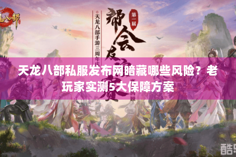 天龙八部私服发布网暗藏哪些风险？老玩家实测5大保障方案