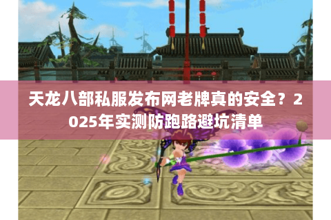 天龙八部私服发布网老牌真的安全？2025年实测防跑路避坑清单