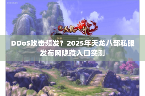 DDoS攻击频发?2025年天龙八部私服发布网隐藏入口实测 DDoS攻击频发?2025年天龙八部私服发布网隐藏入口实测