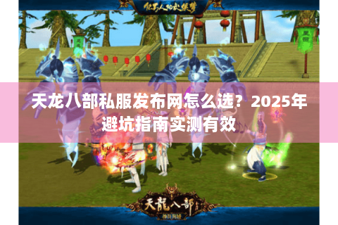 天龙八部私服发布网怎么选？2025年避坑指南实测有效