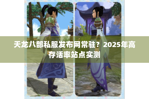 天龙八部私服发布网常驻?2025年高存活率站点实测 天龙八部私服发布网常驻?2025年高存活率站点实测