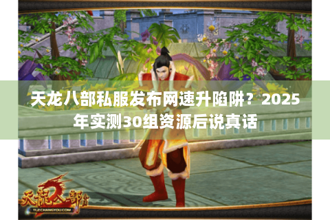 天龙八部私服发布网速升陷阱？2025年实测30组资源后说真话