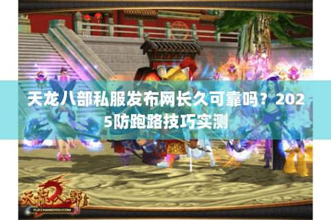 天龙八部私服发布网长久可靠吗?2025防跑路技巧实测 天龙八部私服发布网长久可靠吗?2025防跑路技巧实测