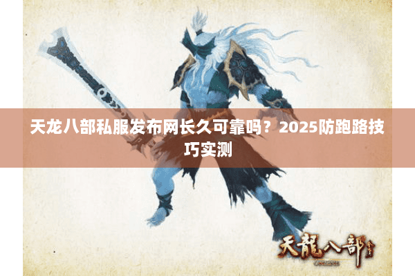 天龙八部私服发布网长久可靠吗?2025防跑路技巧实测 天龙八部私服发布网长久可靠吗?2025防跑路技巧实测