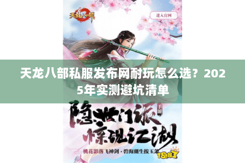 天龙八部私服发布网耐玩怎么选？2025年实测避坑清单