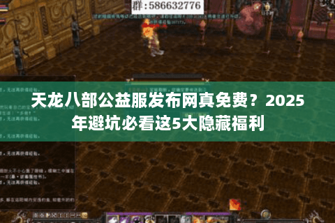 天龙八部公益服发布网真免费?2025年避坑必看这5大隐藏福利 天龙八部公益服发布网真免费?2025年避坑必看这5大隐藏福利