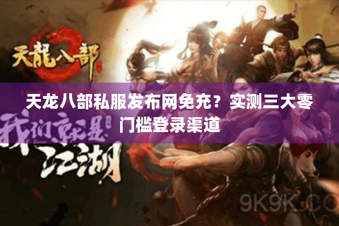 天龙八部私服发布网免充？实测三大零门槛登录渠道