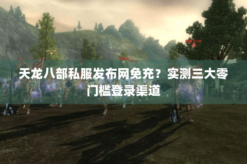 天龙八部私服发布网免充？实测三大零门槛登录渠道