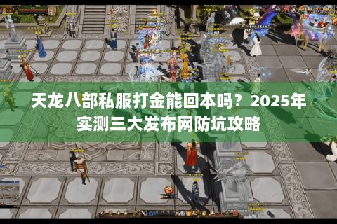 天龙八部私服打金能回本吗?2025年实测三大发布网防坑攻略 天龙八部私服打金能回本吗?2025年实测三大发布网防坑攻略