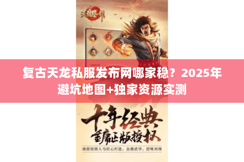 复古天龙私服发布网哪家稳?2025年避坑地图+独家资源实测 复古天龙私服发布网哪家稳?2025年避坑地图+独家资源实测