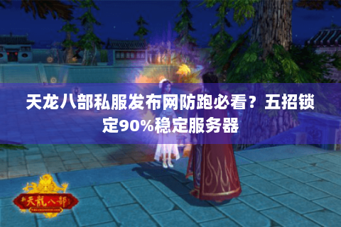 天龙八部私服发布网防跑必看?五招锁定90%稳定服务器 天龙八部私服发布网防跑必看?五招锁定90%稳定服务器