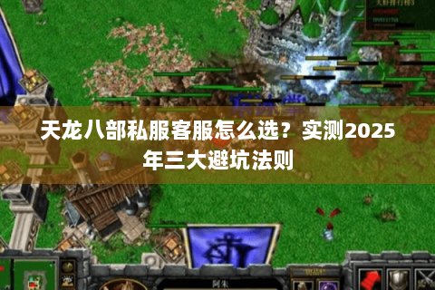 天龙八部私服客服怎么选？实测2025年三大避坑法则