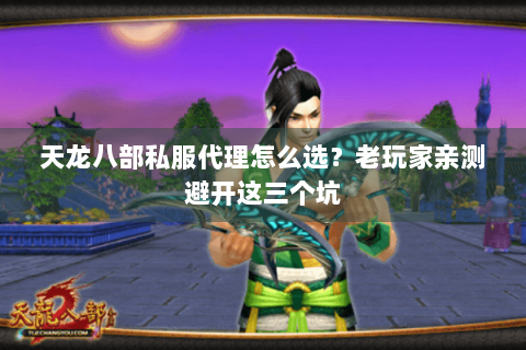 天龙八部私服代理怎么选?老玩家亲测避开这三个坑 天龙八部私服代理怎么选?老玩家亲测避开这三个坑