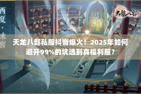 天龙八部私服抖音爆火！2025年如何避开99%的坑选到真福利服？