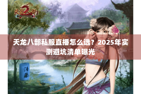 天龙八部私服直播怎么选?2025年实测避坑清单曝光 天龙八部私服直播怎么选?2025年实测避坑清单曝光