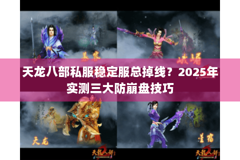 天龙八部私服稳定服总掉线?2025年实测三大防崩盘技巧 天龙八部私服稳定服总掉线?2025年实测三大防崩盘技巧