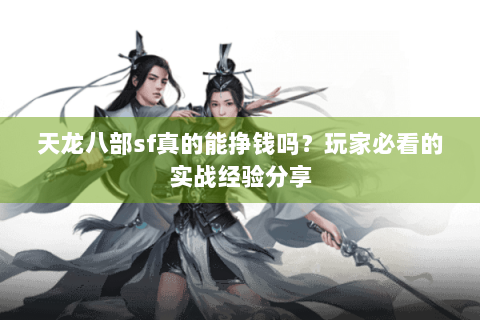 天龙八部sf真的能挣钱吗?玩家必看的实战经验分享 天龙八部sf真的能挣钱吗?玩家必看的实战经验分享