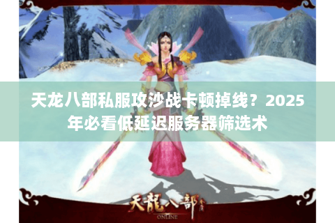 天龙八部私服攻沙战卡顿掉线？2025年必看低延迟服务器筛选术
