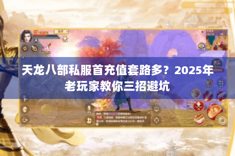 天龙八部私服首充值套路多?2025年老玩家教你三招避坑 天龙八部私服首充值套路多?2025年老玩家教你三招避坑