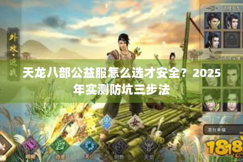 天龙八部公益服怎么选才安全?2025年实测防坑三步法 天龙八部公益服怎么选才安全?2025年实测防坑三步法