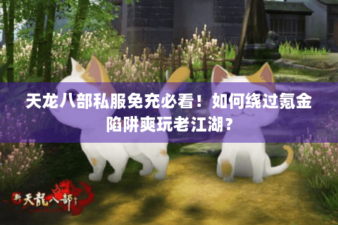 天龙八部私服免充必看！如何绕过氪金陷阱爽玩老江湖？