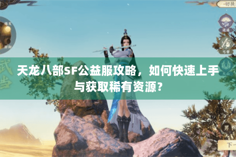 天龙八部SF公益服攻略,如何快速上手与获取稀有资源? 天龙八部SF公益服攻略,如何快速上手与获取稀有资源?