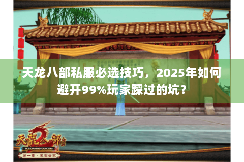 天龙八部私服必选技巧,2025年如何避开99%玩家踩过的坑? 天龙八部私服必选技巧,2025年如何避开99%玩家踩过的坑?