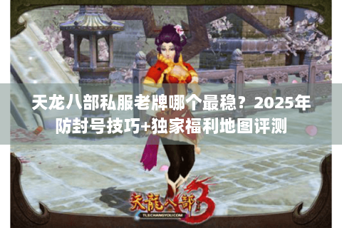天龙八部私服老牌哪个最稳?2025年防封号技巧+独家福利地图评测 天龙八部私服老牌哪个最稳?2025年防封号技巧+独家福利地图评测