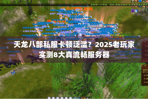 天龙八部私服卡顿泛滥？2025老玩家实测8大真流畅服务器