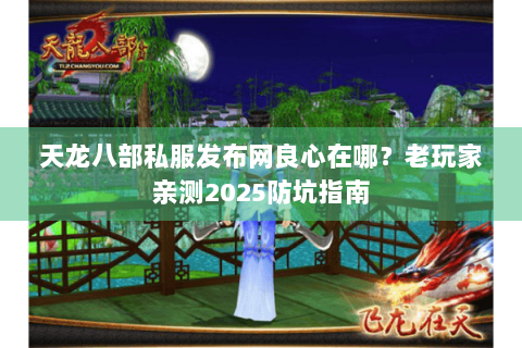 天龙八部私服发布网良心在哪?老玩家亲测2025防坑指南 天龙八部私服发布网良心在哪?老玩家亲测2025防坑指南