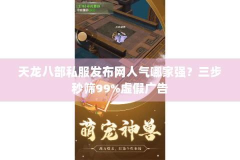天龙八部私服发布网人气哪家强？三步秒筛99%虚假广告
