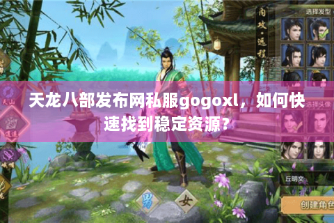 天龙八部发布网私服gogoxl,如何快速找到稳定资源? 天龙八部发布网私服gogoxl,如何快速找到稳定资源?