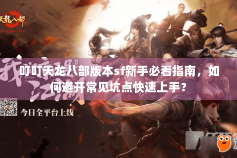 叮叮天龙八部版本sf新手必看指南，如何避开常见坑点快速上手？
