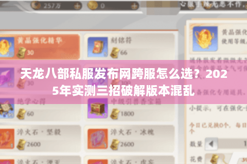 天龙八部私服发布网跨服怎么选?2025年实测三招破解版本混乱 天龙八部私服发布网跨服怎么选?2025年实测三招破解版本混乱