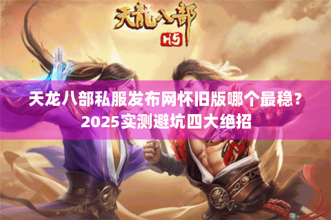 天龙八部私服发布网怀旧版哪个最稳?2025实测避坑四大绝招 天龙八部私服发布网怀旧版哪个最稳?2025实测避坑四大绝招
